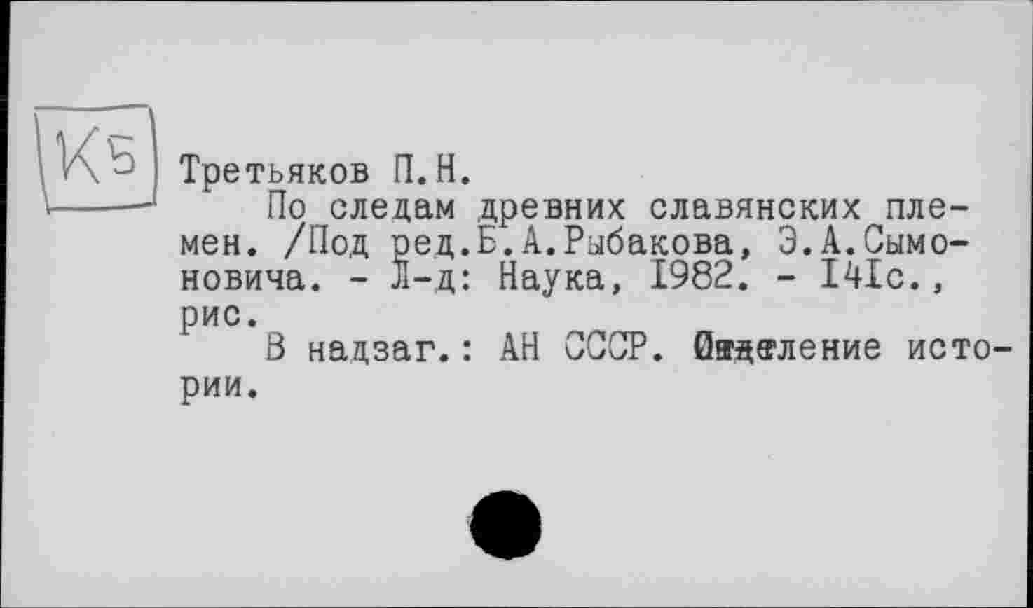 ﻿Третьяков П.Н.
По следам древних славянских племен. /Под ред.Б.А.Рыбакова, Э.А.Симоновича. - Jl-д: Наука, 1982. - 141с., рис.
Ö надзаг. : АН СССР. 0вдв?ление истории.